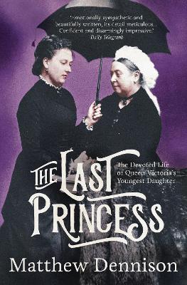 The Last Princess: The Devoted Life of Queen Victoria's Youngest Daughter by Matthew Dennison