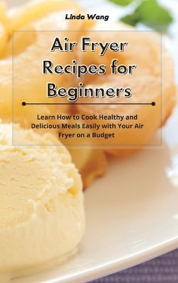 Air Fryer Recipes for Beginners: Learn How to Cook Healthy and Delicious Meals Easily with Your Air Fryer on a Budget by Linda Wang