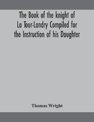 The book of the knight of La Tour-Landry Compiled for the Instruction of his Daughter by Thomas Wright