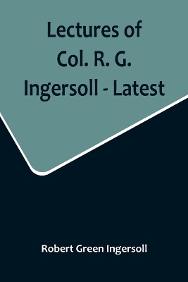 Lectures of Col. R. G. Ingersoll - Latest book