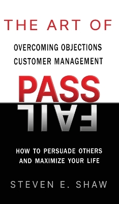 The Art of PASS FAIL - Overcoming Objections and Customer Management: How to Persuade Others and Maximize Your Life book