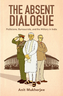 The Absent Dialogue: Politicians, Bureaucrats, and the Military in India book