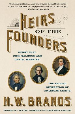 Heirs of the Founders: The Epic Rivalry of Henry Clay, John Calhoun and Daniel Webster, the Second Generation of American Giants by H. W. Brands