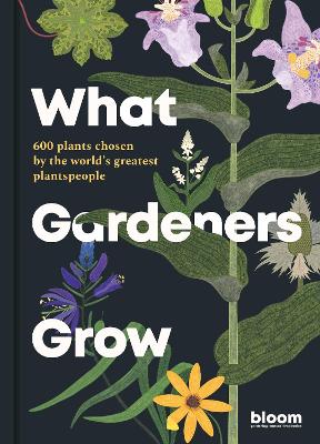 What Gardeners Grow: Bloom Gardener's Guide: 600 plants chosen by the world's greatest plantspeople: Volume 6 book