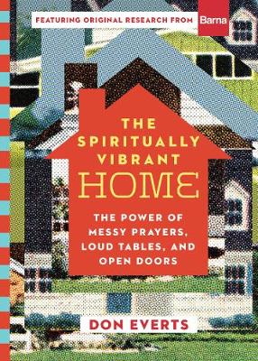 The Spiritually Vibrant Home – The Power of Messy Prayers, Loud Tables, and Open Doors by Don Everts