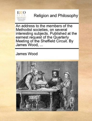 An Address to the Members of the Methodist Societies, on Several Interesting Subjects. Published at the Earnest Request of the Quarterly Meeting of the Sheffield Circuit. by James Wood, ... by James Wood