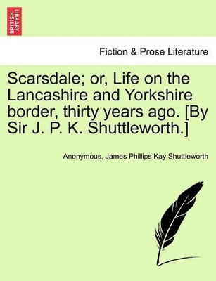 Scarsdale; Or, Life on the Lancashire and Yorkshire Border, Thirty Years Ago. [By Sir J. P. K. Shuttleworth.] by Anonymous