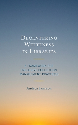 Decentering Whiteness in Libraries: A Framework for Inclusive Collection Management Practices by Andrea Jamison
