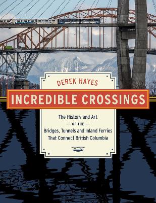 Incredible Crossings: The History and Art of the Bridges, Tunnels and Ferries That Connect British Columbia book