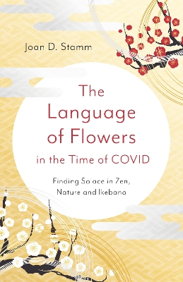 Language of Flowers in the Time of COVID, The: Finding Solace in Zen, Nature and Ikebana book