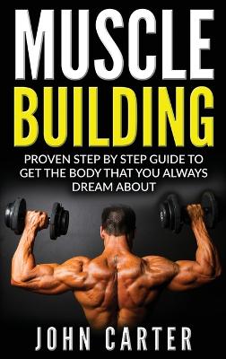 Muscle Building: Proven Step By Step Guide To Get The Body You Always Dreamed About book