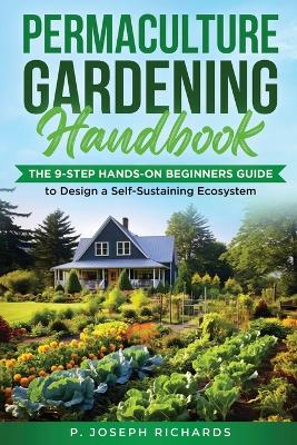 Permaculture Gardening Handbook: The 9-Step Hands-On Beginners Guide to Design a Self-Sustaining Ecosystem by P Joseph Richards