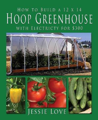 How to Build a 12 x 14 HOOP GREENHOUSE with Electricity for $300 book