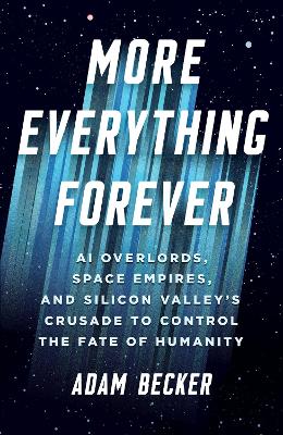 More Everything Forever: AI Overlords, Space Empires, and Silicon Valley's Crusade to Control the Fate of Humanity by Adam Becker