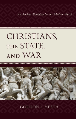 Christians, the State, and War: An Ancient Tradition for the Modern World by Gordon L Heath