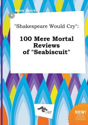 Shakespeare Would Cry: 100 Mere Mortal Reviews of Seabiscuit book