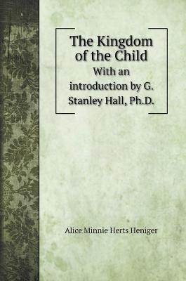 The Kingdom of the Child: With an introduction by G. Stanley Hall, Ph.D. book
