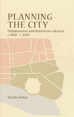 Planning the City - Urbanization and Reform in Calcutta, c. 1800 - c. 1940 book