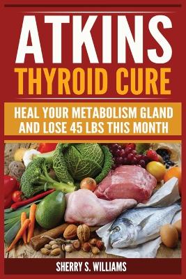 Atkins Thyroid Cure: Heal Your Metabolism Gland And Lose 45 lbs This Month book