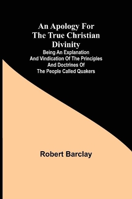 An Apology for the True Christian Divinity; Being an explanation and vindication of the principles and doctrines of the people called Quakers book