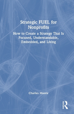 Strategic FUEL for Nonprofits: How to Create a Strategy That Is Focused, Understandable, Embedded, and Living by Charles Moore