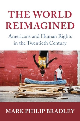 The The World Reimagined: Americans and Human Rights in the Twentieth Century by Mark Philip Bradley