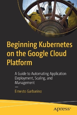 Beginning Kubernetes on the Google Cloud Platform: A Guide to Automating Application Deployment, Scaling, and Management book