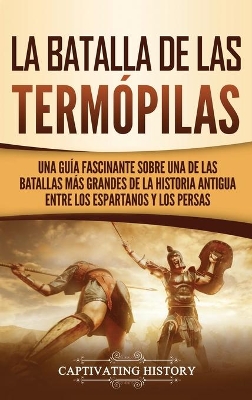 La Batalla de las Term�pilas: Una Gu�a Fascinante sobre una de las batallas m�s grandes de la Historia Antigua entre los espartanos y los persas by Captivating History