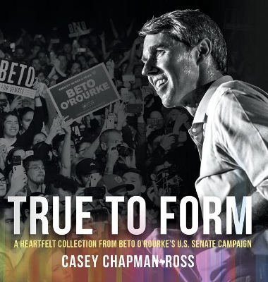 True To Form: A Heartfelt Collection From Beto O'Rourke's U.S. Senate Campaign by Casey Chapman Ross