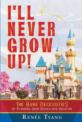 I'll Never Grow Up!: The Bare Necessities of Planning Your Disneyland Vacation book