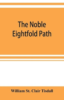 The noble eightfold path; Being the James Long Lectures on Buddhism for 1900-1902 A.D. by William St Clair Tisdall