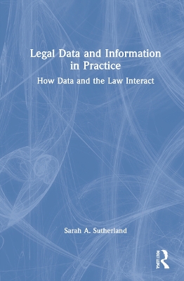 Legal Data and Information in Practice: How Data and the Law Interact by Sarah A. Sutherland