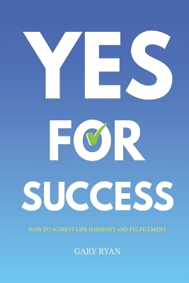 Yes For Success: How to Achieve Life Harmony and Fulfillment by Gary Ryan