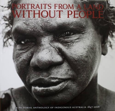 Portraits from a Land without People: A Pictorial Anthology of Indigenous Australia 1847-2008 book