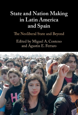 State and Nation Making in Latin America and Spain: Volume 3: The Neoliberal State and Beyond by Miguel A. Centeno