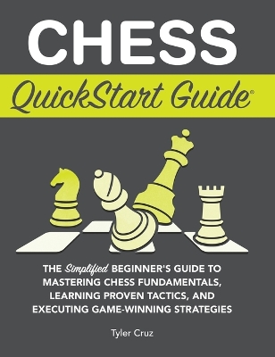 Chess QuickStart Guide: The Simplified Beginner's Guide to Mastering Chess Fundamentals, Learning Proven Tactics, and Executing Game Winning Strategies book