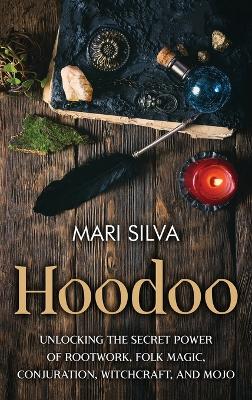 Hoodoo: Unlocking the Secret Power of Rootwork, Folk Magic, Conjuration, Witchcraft, and Mojo book