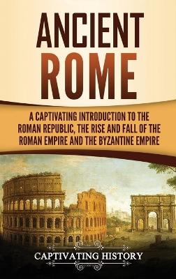 Ancient Rome: A Captivating Introduction to the Roman Republic, The Rise and Fall of the Roman Empire, and The Byzantine Empire book