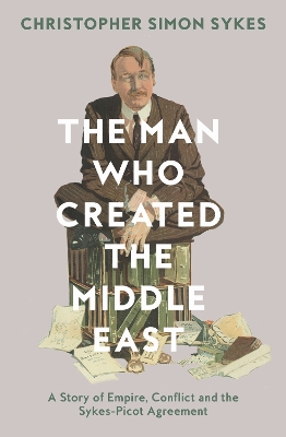 The Man Who Created the Middle East by Christopher Simon Sykes