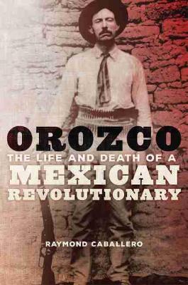Orozco: The Life and Death of a Mexican Revolutionary by Raymond Caballero