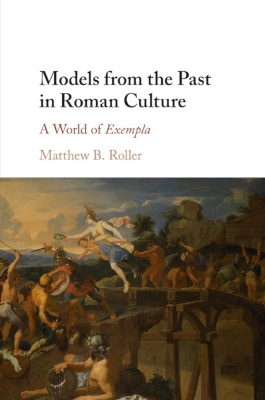 Models from the Past in Roman Culture: A World of Exempla by Matthew B. Roller