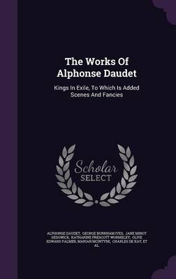 The Works of Alphonse Daudet: Kings in Exile, to Which Is Added Scenes and Fancies book