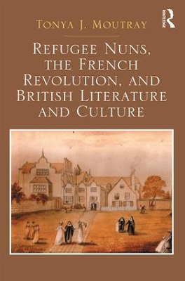 Refugee Nuns, the French Revolution, and British Literature and Culture by Tonya J. Moutray