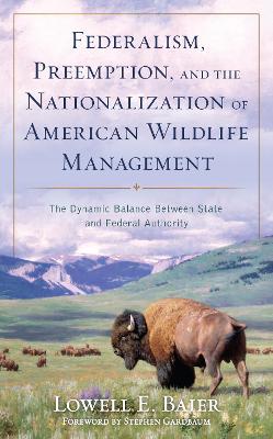 Federalism, Preemption, and the Nationalization of American Wildlife Management: The Dynamic Balance Between State and Federal Authority book