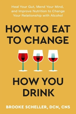 How to Eat to Change How You Drink: Heal Your Gut, Mend Your Mind, and Improve Nutrition to Change Your Relationship with Alcohol book