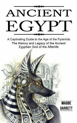 Ancient Egypt: A Captivating Guide to the Age of the Pyramids (The History and Legacy of the Ancient Egyptian God of the Afterlife) book