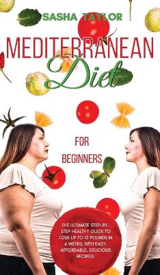 Mediterranean Diet for Beginners: The Ultimate Step-by-Step Healthy Guide to Lose Up to 12 Pounds in 4 Weeks, with Easy, Affordable, Delicious Recipes by Sasha Taylor