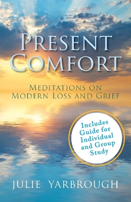 Present Comfort: Meditations on Modern Loss and Grief. Guide for Individual and Group Study by Julie Yarbrough