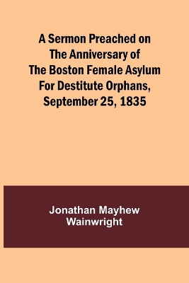 A Sermon Preached on the Anniversary of the Boston Female Asylum for Destitute Orphans, September 25, 1835 book