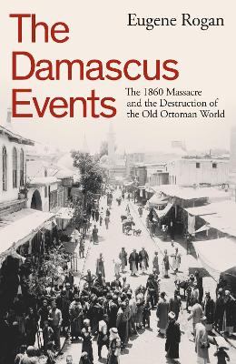 The Damascus Events: The 1860 Massacre and the Destruction of the Old Ottoman World book